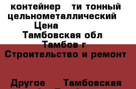 контейнер 5-ти тонный цельнометаллический › Цена ­ 19 000 - Тамбовская обл., Тамбов г. Строительство и ремонт » Другое   . Тамбовская обл.,Тамбов г.